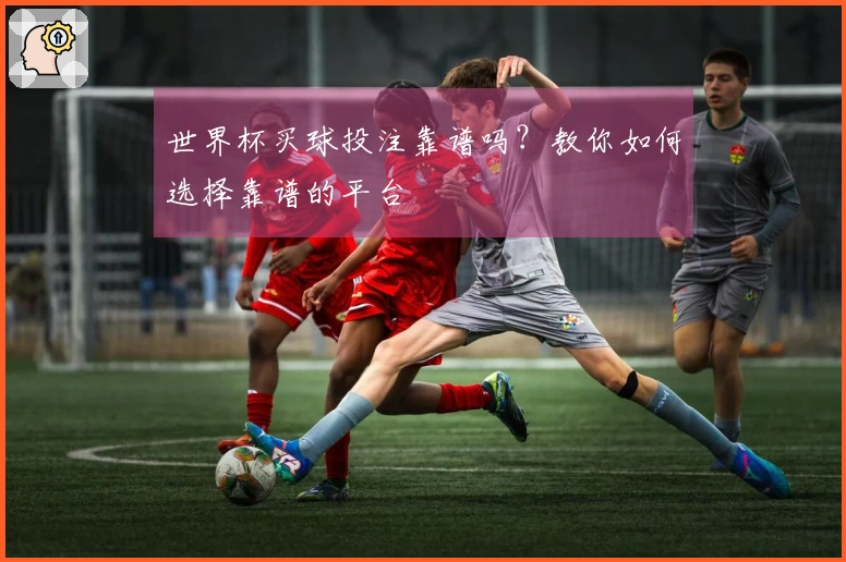 世界杯买球投注靠谱吗？教你如何选择靠谱的平台