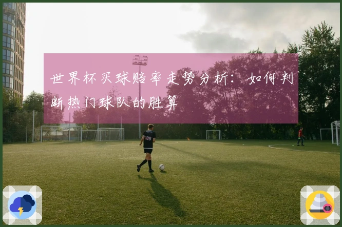 世界杯买球赔率走势分析：如何判断热门球队的胜算