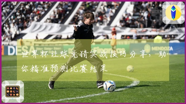 世界杯让球竞猜实战技巧分享，助你精准预测比赛结果