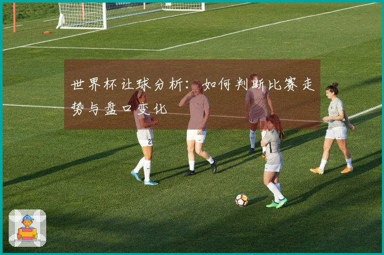 世界杯让球分析：如何判断比赛走势与盘口变化