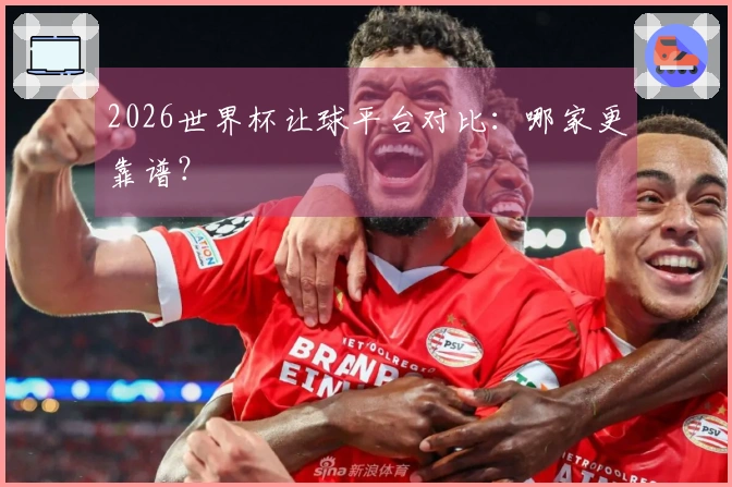 2026世界杯让球平台对比：哪家更靠谱？