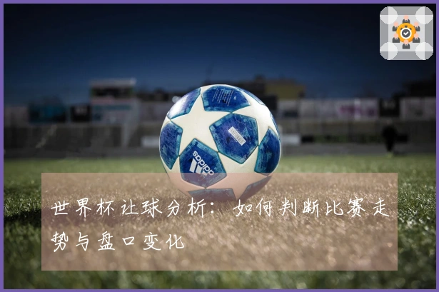 世界杯让球分析：如何判断比赛走势与盘口变化