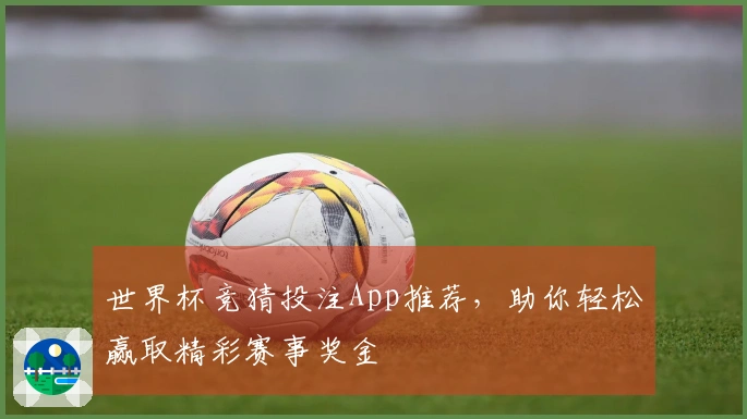 世界杯竞猜投注App推荐，助你轻松赢取精彩赛事奖金
