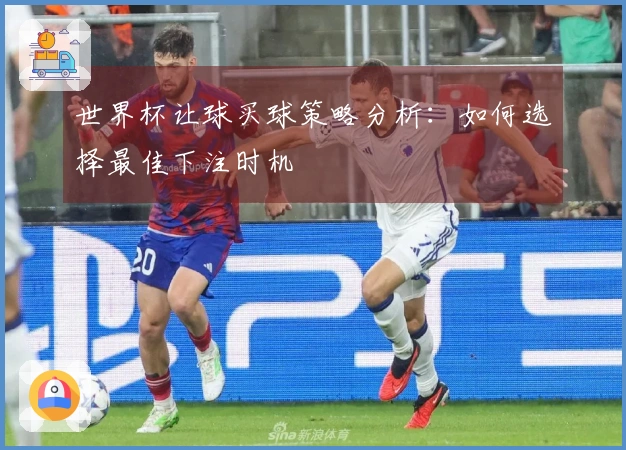 世界杯让球买球策略分析：如何选择最佳下注时机