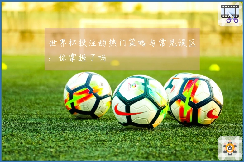 世界杯投注的热门策略与常见误区，你掌握了吗