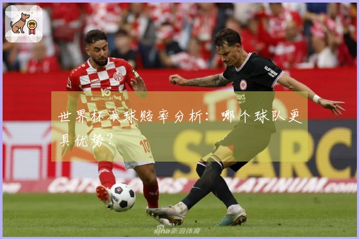 世界杯滚球赔率分析：哪个球队更具优势？