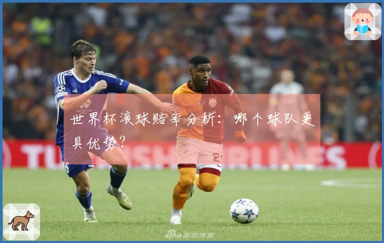 世界杯滚球赔率分析：哪个球队更具优势？