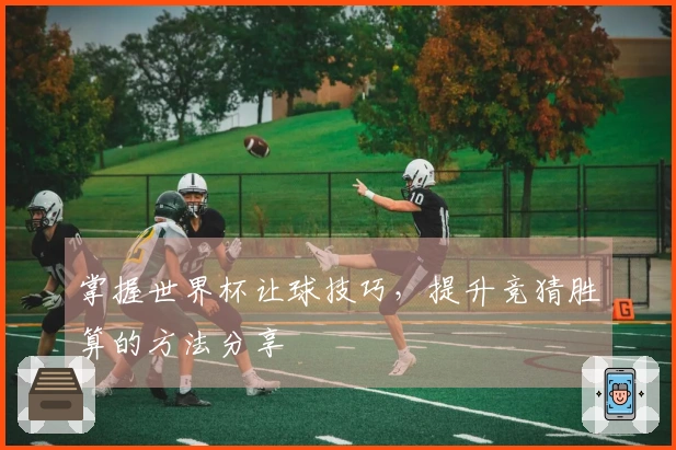 掌握世界杯让球技巧，提升竞猜胜算的方法分享