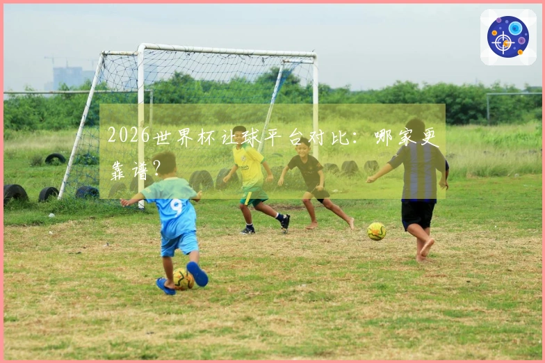 2026世界杯让球平台对比：哪家更靠谱？