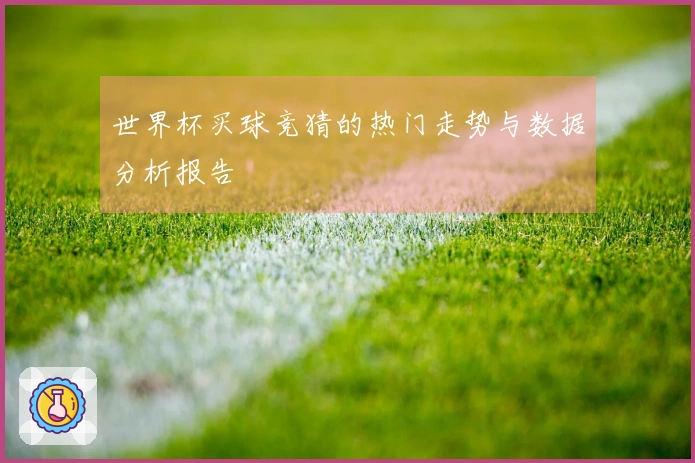 世界杯买球竞猜的热门走势与数据分析报告