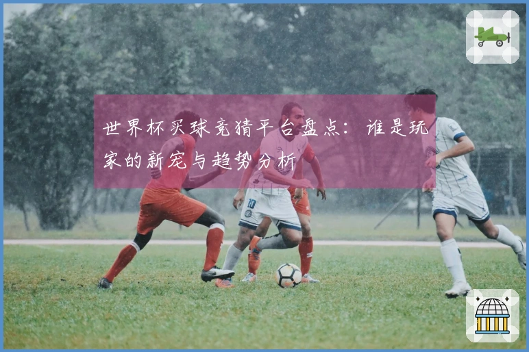 世界杯买球竞猜平台盘点：谁是玩家的新宠与趋势分析