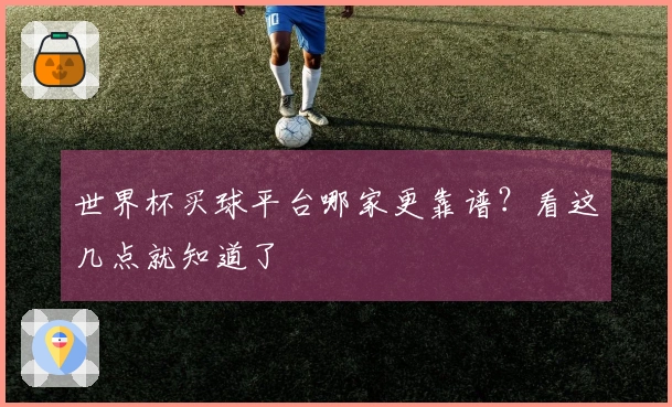 世界杯买球平台哪家更靠谱？看这几点就知道了